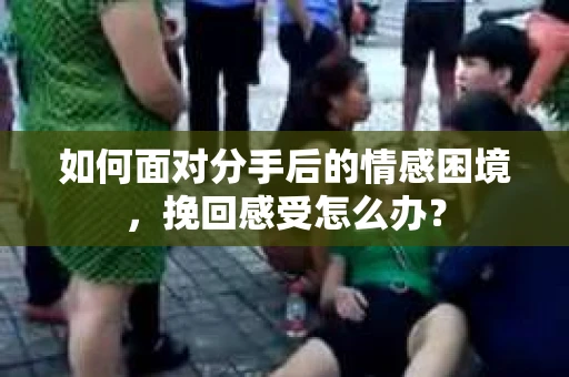 如何面对分手后的情感困境,挽回感受怎么办? 如何面对分手后的情感困境,挽回感受怎么办?