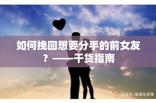 如何挽回想要分手的前女友？——干货指南