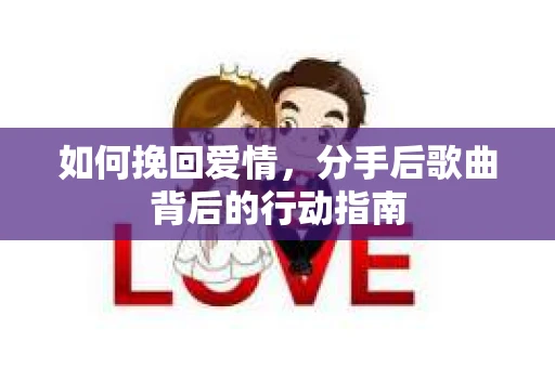 如何挽回爱情，分手后歌曲背后的行动指南