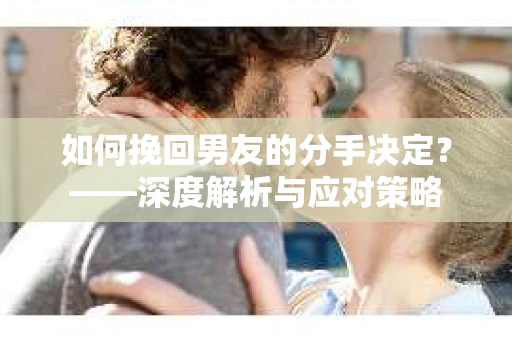 如何挽回男友的分手决定？——深度解析与应对策略