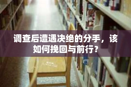 调查后遭遇决绝的分手，该如何挽回与前行？