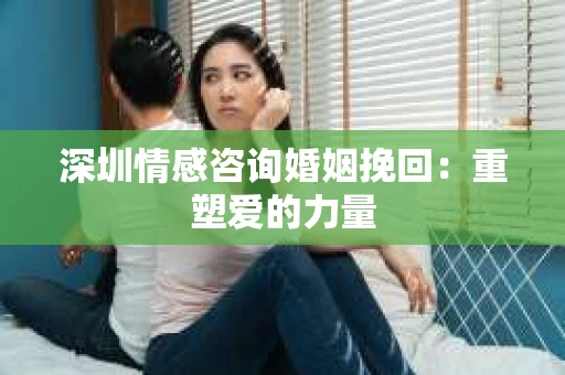 深圳情感咨询婚姻挽回：重塑爱的力量