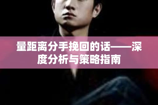 量距离分手挽回的话——深度分析与策略指南