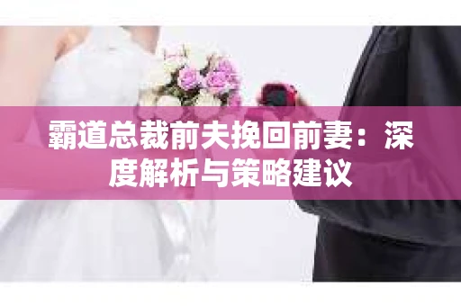 霸道总裁前夫挽回前妻：深度解析与策略建议