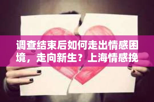 调查结束后如何走出情感困境,走向新生?上海情感挽回婚姻公司给出的专业建议 调查结束后如何走出情感困境,走向新生?上海情感挽回婚姻公司给出的专业建议