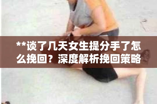**谈了几天女生提分手了怎么挽回？深度解析挽回策略**