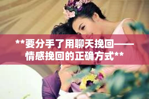 **要分手了用聊天挽回——情感挽回的正确方式**