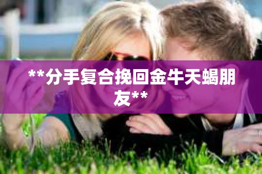 **分手复合挽回金牛天蝎朋友**