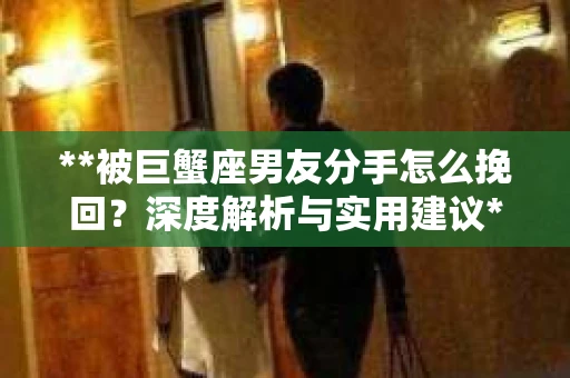 **被巨蟹座男友分手怎么挽回？深度解析与实用建议**
