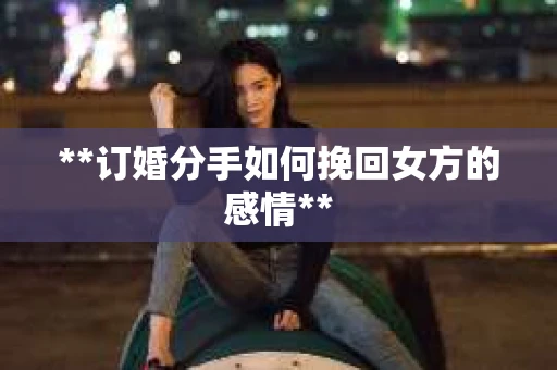**订婚分手如何挽回女方的感情**