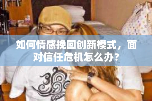 如何情感挽回创新模式，面对信任危机怎么办？