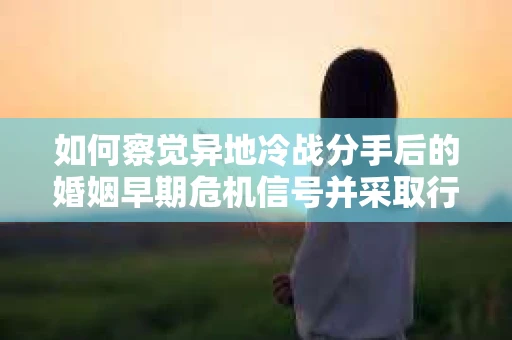 如何察觉异地冷战分手后的婚姻早期危机信号并采取行动? 如何察觉异地冷战分手后的婚姻早期危机信号并采取行动?