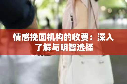 情感挽回机构的收费：深入了解与明智选择