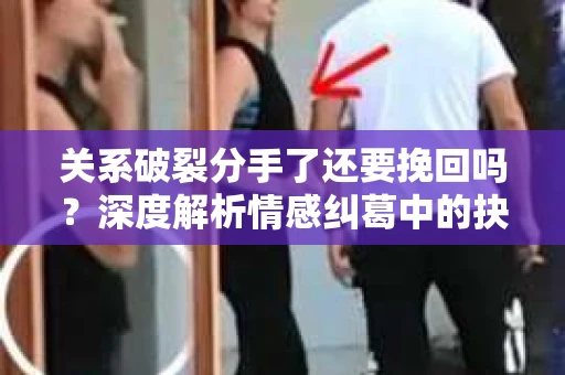 关系破裂分手了还要挽回吗？深度解析情感纠葛中的抉择