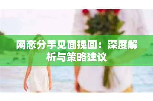 网恋分手见面挽回：深度解析与策略建议