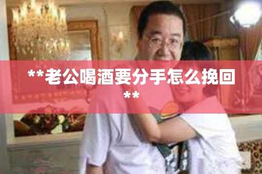 **老公喝酒要分手怎么挽回**