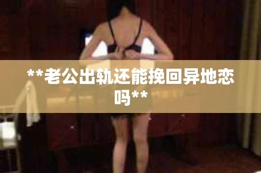 **老公出轨还能挽回异地恋吗**