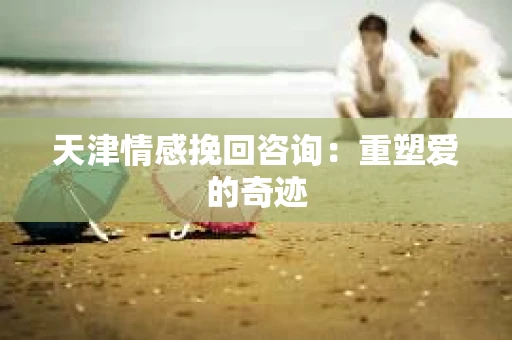 天津情感挽回咨询:重塑爱的奇迹 天津情感挽回咨询:重塑爱的奇迹