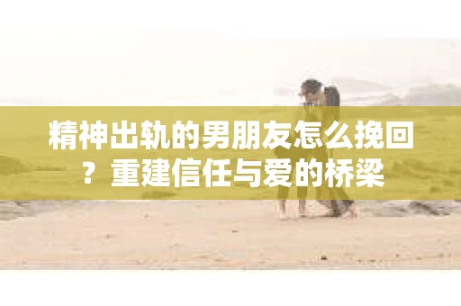 精神出轨的男朋友怎么挽回？重建信任与爱的桥梁