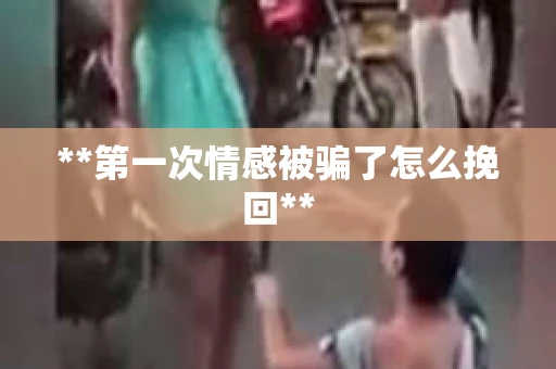 **第一次情感被骗了怎么挽回**