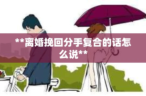 **离婚挽回分手复合的话怎么说**