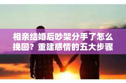 相亲结婚后吵架分手了怎么挽回？重建感情的五大步骤
