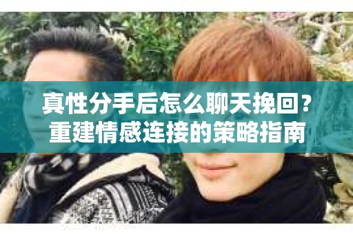 真性分手后怎么聊天挽回？重建情感连接的策略指南