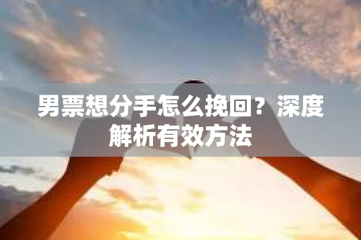 男票想分手怎么挽回？深度解析有效方法