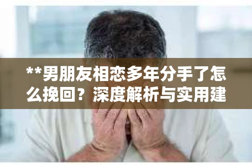 **男朋友相恋多年分手了怎么挽回？深度解析与实用建议**