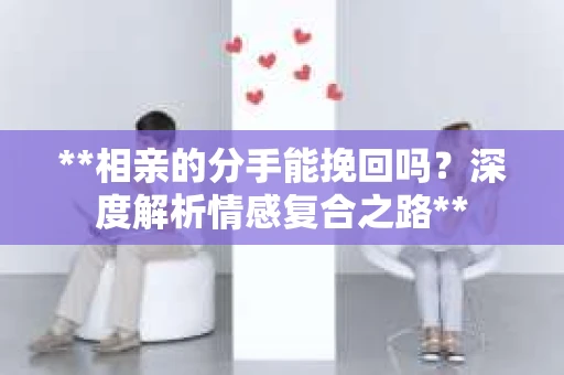 **相亲的分手能挽回吗？深度解析情感复合之路**