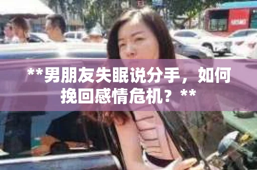 **男朋友失眠说分手，如何挽回感情危机？**