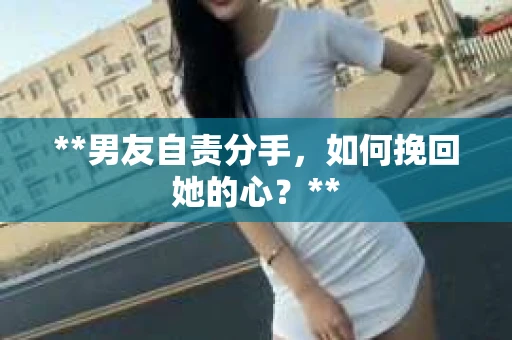 **男友自责分手，如何挽回她的心？**