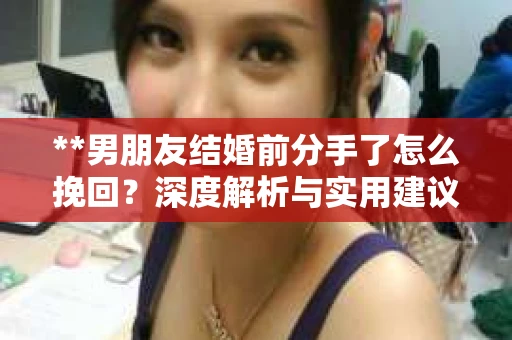 **男朋友结婚前分手了怎么挽回？深度解析与实用建议**