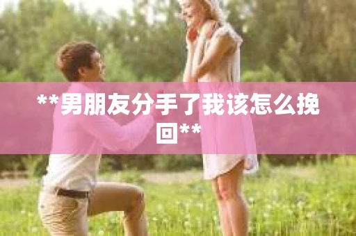 **男朋友分手了我该怎么挽回**
