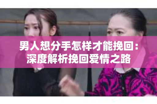 男人想分手怎样才能挽回：深度解析挽回爱情之路
