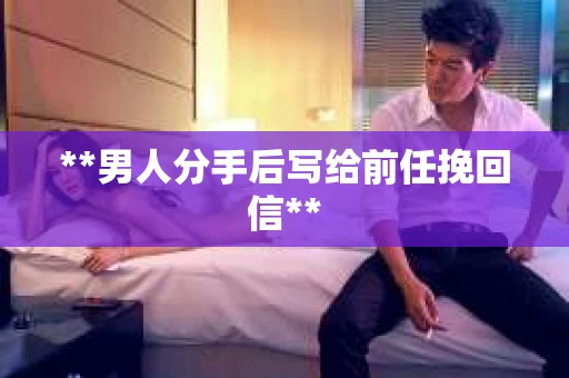 **男人分手后写给前任挽回信**