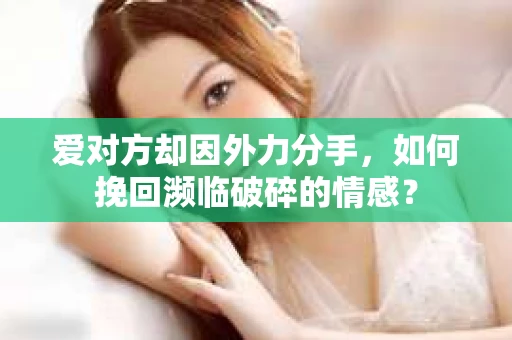 爱对方却因外力分手，如何挽回濒临破碎的情感？