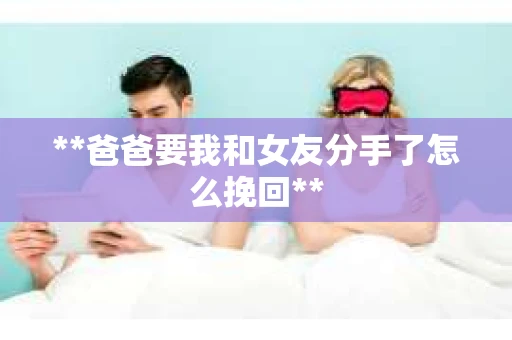 **爸爸要我和女友分手了怎么挽回**