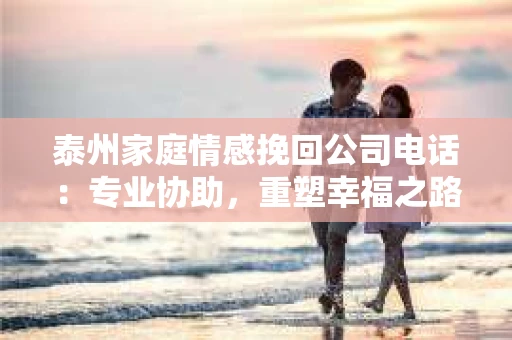 泰州家庭情感挽回公司电话：专业协助，重塑幸福之路
