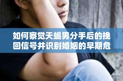 如何察觉天蝎男分手后的挽回信号并识别婚姻的早期危机?怎么办? 如何察觉天蝎男分手后的挽回信号并识别婚姻的早期危机?怎么办?