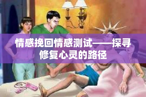 情感挽回情感测试——探寻修复心灵的路径