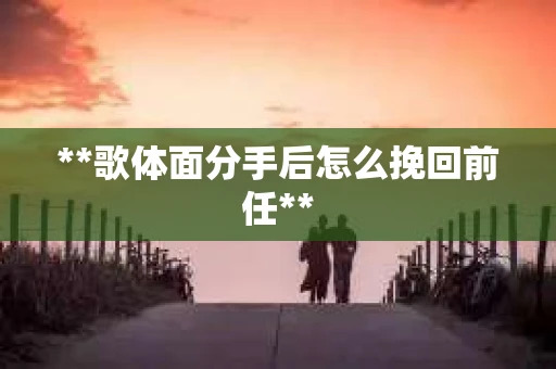 **歌体面分手后怎么挽回前任**