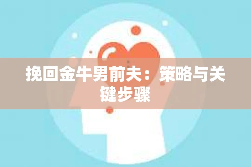 挽回金牛男前夫:策略与关键步骤 挽回金牛男前夫:策略与关键步骤