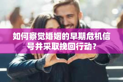 如何察觉婚姻的早期危机信号并采取挽回行动? 如何察觉婚姻的早期危机信号并采取挽回行动?