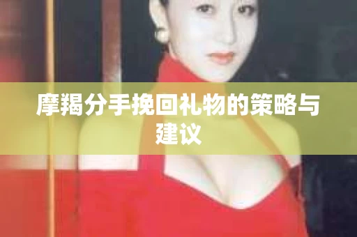 摩羯分手挽回礼物的策略与建议