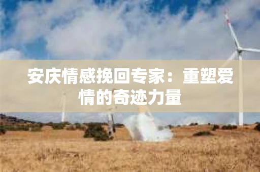 安庆情感挽回专家：重塑爱情的奇迹力量