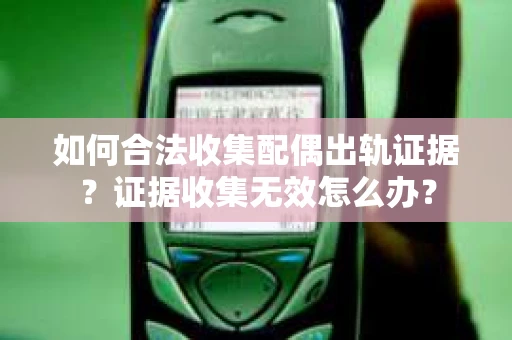 如何合法收集配偶出轨证据？证据收集无效怎么办？