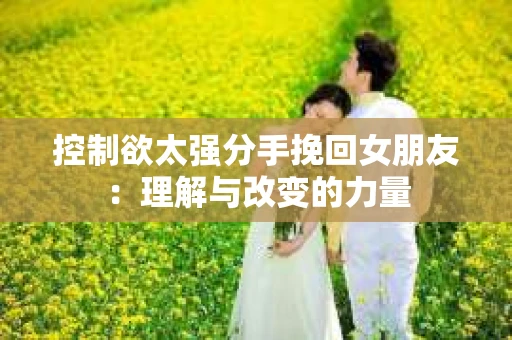 控制欲太强分手挽回女朋友：理解与改变的力量