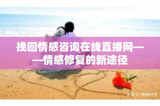 挽回情感咨询在线直播网——情感修复的新途径