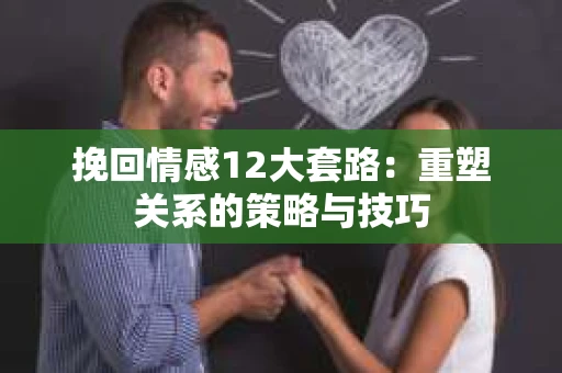 挽回情感12大套路：重塑关系的策略与技巧